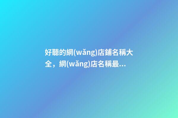 好聽的網(wǎng)店鋪名稱大全，網(wǎng)店名稱最好的選取方案！
